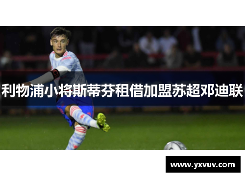 利物浦小将斯蒂芬租借加盟苏超邓迪联