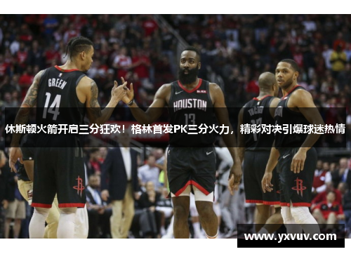休斯顿火箭开启三分狂欢！格林首发PK三分火力，精彩对决引爆球迷热情