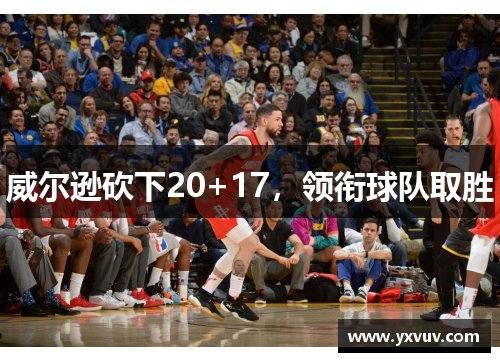 威尔逊砍下20+17，领衔球队取胜