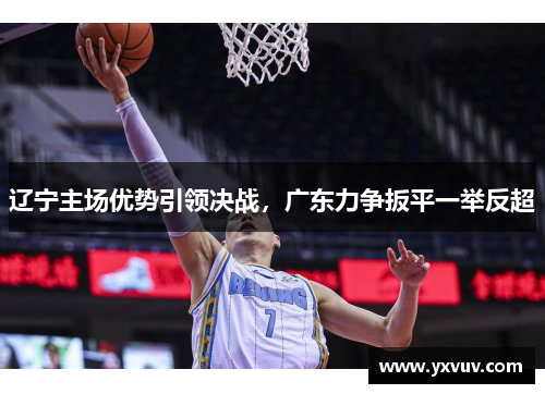 辽宁主场优势引领决战，广东力争扳平一举反超