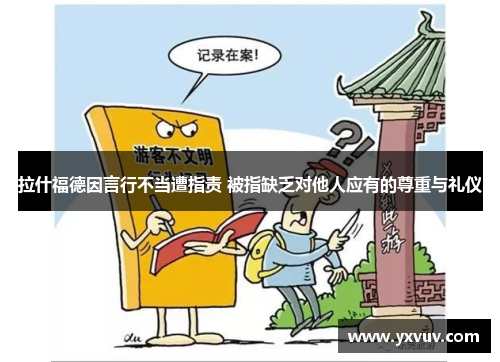 拉什福德因言行不当遭指责 被指缺乏对他人应有的尊重与礼仪