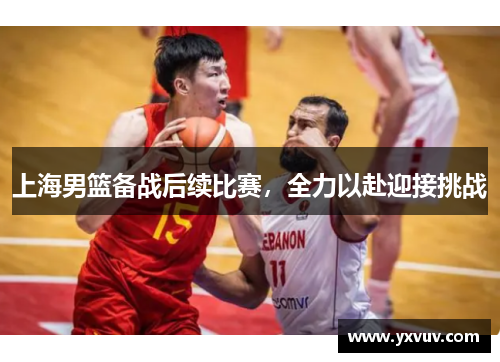 上海男篮备战后续比赛，全力以赴迎接挑战